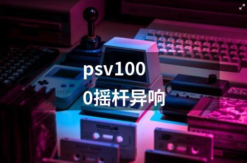 psv1000摇杆异响-第1张-游戏信息-龙启网