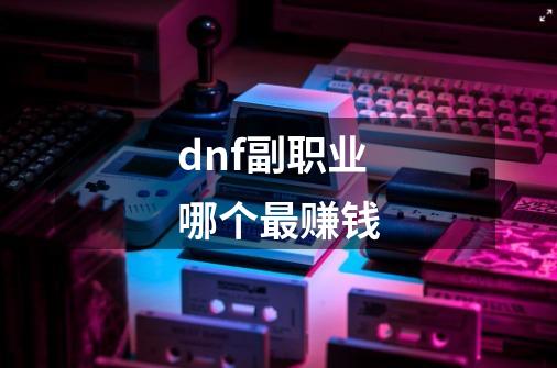 dnf副职业哪个最赚钱-第1张-游戏信息-龙启网