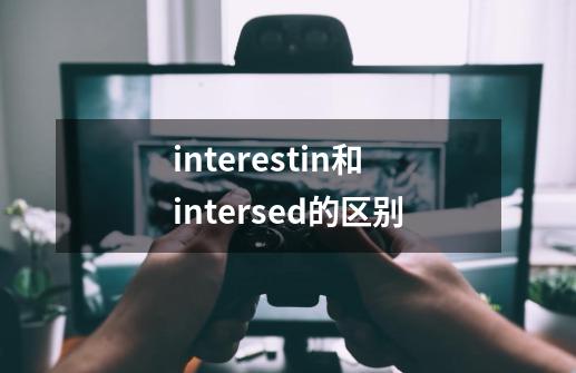 interestin和intersed的区别-第1张-游戏信息-龙启网