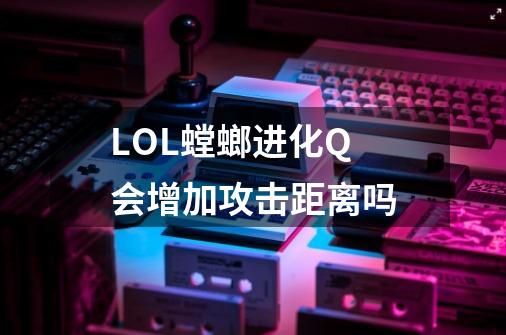 LOL螳螂进化Q 会增加攻击距离吗-第1张-游戏信息-龙启网
