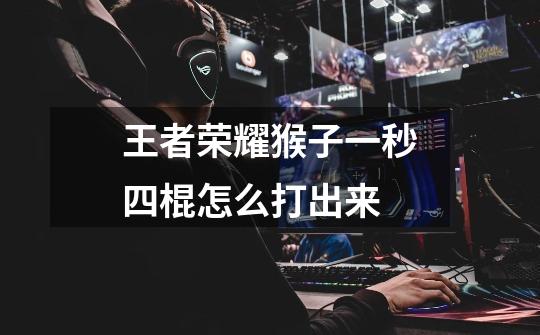 王者荣耀猴子一秒四棍怎么打出来-第1张-游戏信息-龙启网