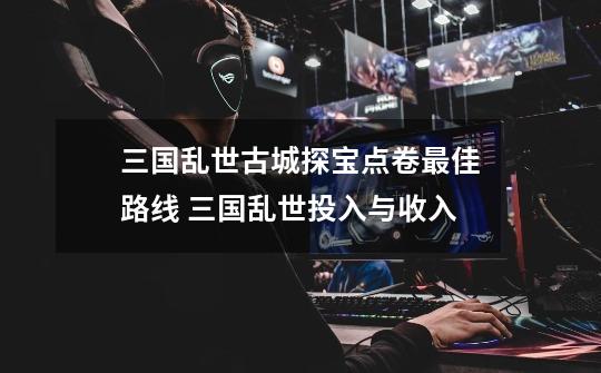 三国乱世古城探宝点卷最佳路线 三国乱世投入与收入-第1张-游戏信息-龙启网