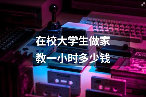 在校大学生做家教一小时多少钱-第1张-游戏信息-龙启网
