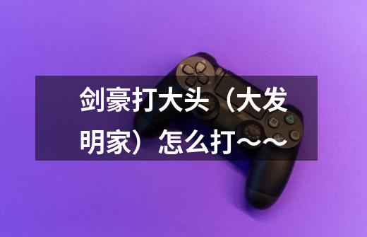 剑豪打大头（大发明家）怎么打～～-第1张-游戏信息-龙启网
