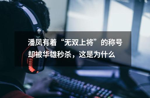潘凤有着“无双上将”的称号却被华雄秒杀,这是为什么-第1张-游戏信息-龙启网