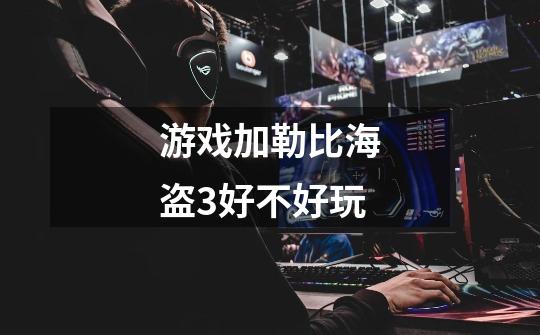 游戏加勒比海盗3好不好玩-第1张-游戏信息-龙启网