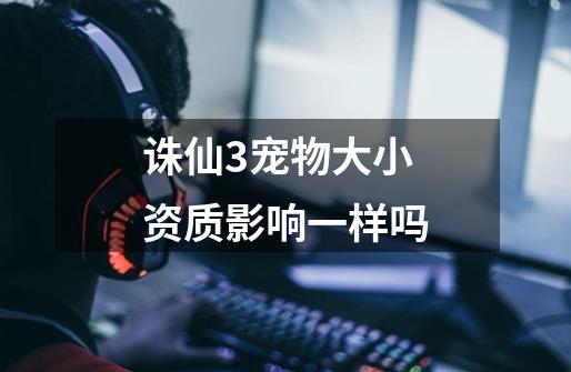 诛仙3宠物大小资质影响一样吗-第1张-游戏信息-龙启网