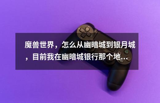 魔兽世界，怎么从幽暗城到银月城，目前我在幽暗城银行那个地方！知道的说的详细点，我是新手-第1张-游戏信息-龙启网
