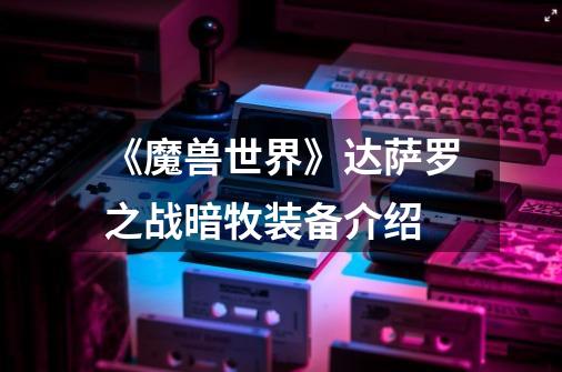《魔兽世界》达萨罗之战暗牧装备介绍-第1张-游戏信息-龙启网