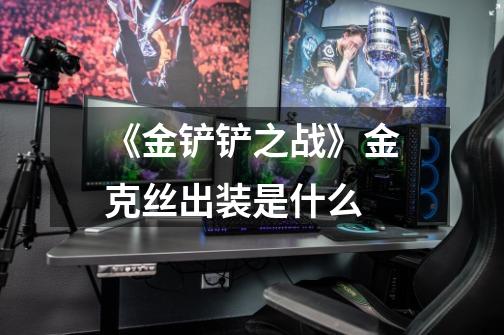 《金铲铲之战》金克丝出装是什么-第1张-游戏信息-龙启网