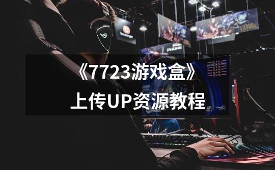 《7723游戏盒》上传UP资源教程-第1张-游戏信息-龙启网