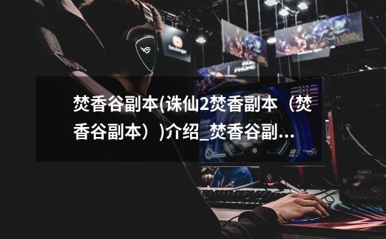 焚香谷副本(诛仙2焚香副本(焚香谷副本))介绍_焚香谷副本(诛仙2焚香副本(焚香谷副本))是什么-第1张-游戏信息-龙启网