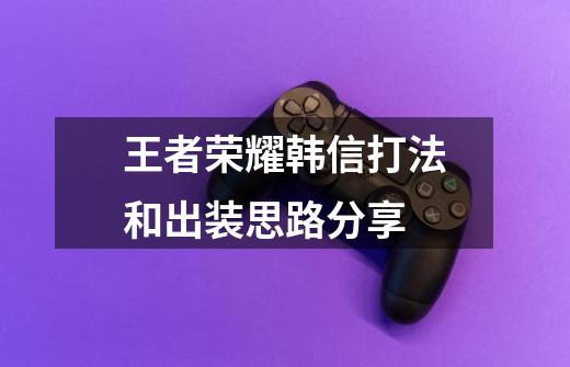 王者荣耀韩信打法和出装思路分享-第1张-游戏信息-龙启网