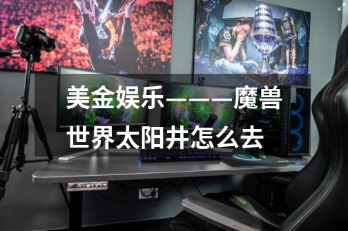 美金娱乐———魔兽世界太阳井怎么去-第1张-游戏信息-龙启网