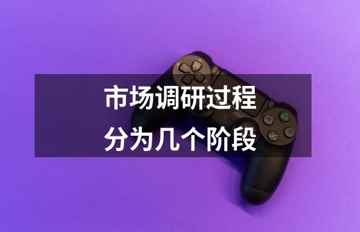 市场调研过程分为几个阶段-第1张-游戏信息-龙启网