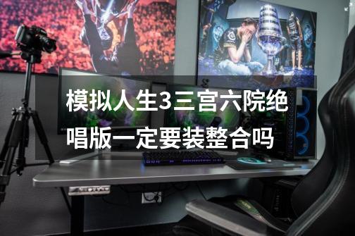 模拟人生3三宫六院绝唱版一定要装整合吗-第1张-游戏信息-龙启网