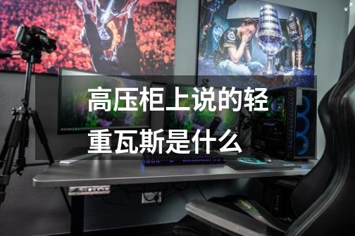 高压柜上说的轻重瓦斯是什么-第1张-游戏信息-龙启网