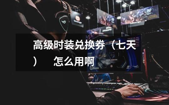 高级时装兑换券（七天）    怎么用啊-第1张-游戏信息-龙启网