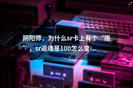 阴阳师，为什么sr卡上有个“限”，sr返魂是100怎么变成了35-第1张-游戏信息-龙启网