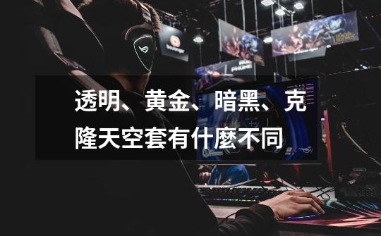 透明、黄金、暗黑、克隆天空套有什麼不同-第1张-游戏信息-龙启网