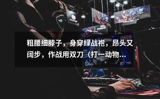 粗腰细脖子，身穿绿战袍，昂头又阔步，作战用双刀（打一动物）谜底及原因-第1张-游戏信息-龙启网