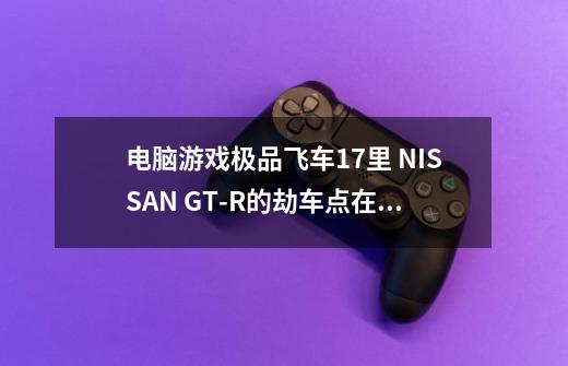 电脑游戏极品飞车17里 NISSAN GT-R的劫车点在哪里-第1张-游戏信息-龙启网