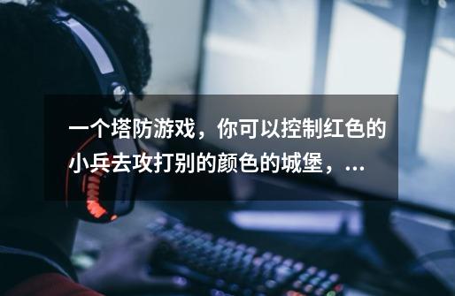 一个塔防游戏，你可以控制红色的小兵去攻打别的颜色的城堡，自己的塔-第1张-游戏信息-龙启网