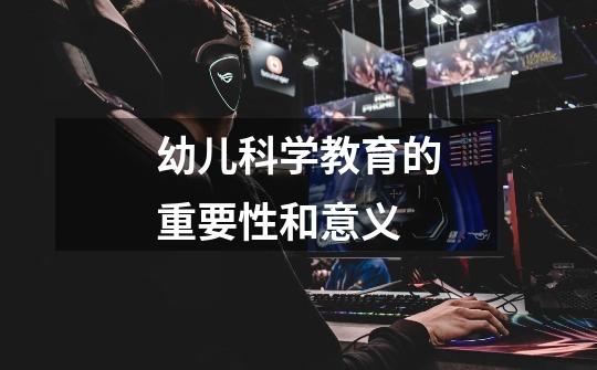 幼儿科学教育的重要性和意义-第1张-游戏信息-龙启网