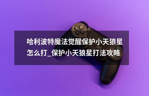 哈利波特魔法觉醒保护小天狼星怎么打_保护小天狼星打法攻略-第1张-游戏信息-龙启网