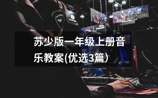 苏少版一年级上册音乐教案(优选3篇)-第1张-游戏信息-龙启网