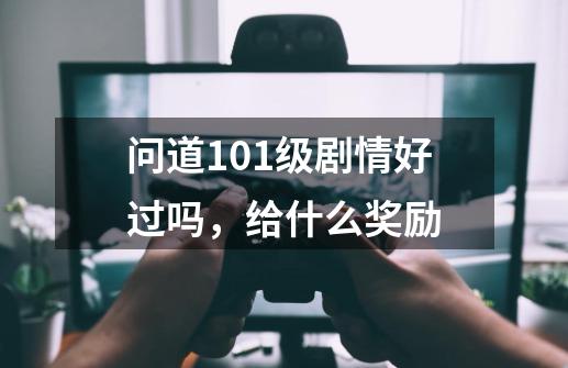 问道101级剧情好过吗,给什么奖励-第1张-游戏信息-龙启网