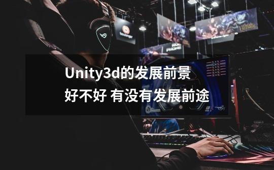 Unity3d的发展前景好不好 有没有发展前途-第1张-游戏信息-龙启网