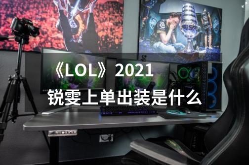 《LOL》2021锐雯上单出装是什么-第1张-游戏信息-龙启网