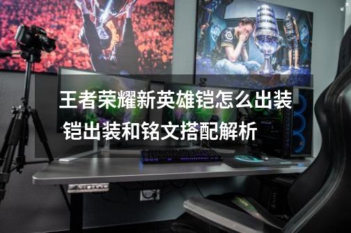 王者荣耀新英雄铠怎么出装 铠出装和铭文搭配解析-第1张-游戏信息-龙启网