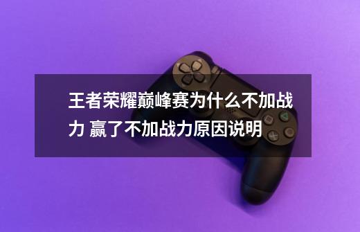 王者荣耀巅峰赛为什么不加战力 赢了不加战力原因说明-第1张-游戏信息-龙启网