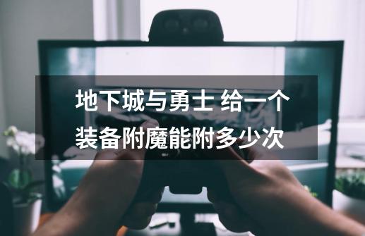 地下城与勇士 给一个装备附魔能附多少次-第1张-游戏信息-龙启网