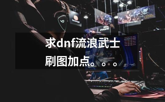 求dnf流浪武士刷图加点。。。-第1张-游戏信息-龙启网