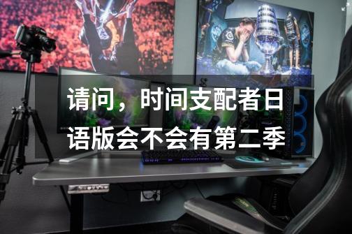 请问,时间支配者日语版会不会有第二季-第1张-游戏信息-龙启网
