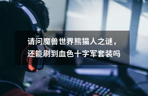 请问魔兽世界熊猫人之谜，还能刷到血色十字军套装吗-第1张-游戏信息-龙启网