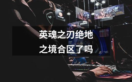 英魂之刃绝地之境合区了吗-第1张-游戏信息-龙启网