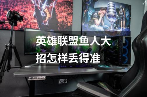 英雄联盟鱼人大招怎样丢得准-第1张-游戏信息-龙启网