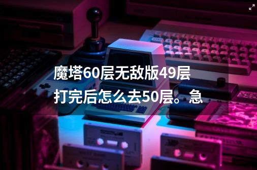 魔塔60层无敌版49层打完后怎么去50层。急-第1张-游戏信息-龙启网