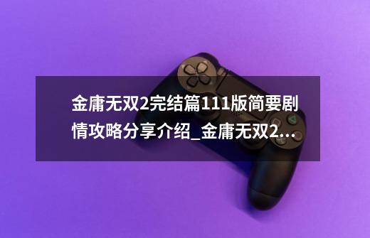 金庸无双2完结篇1.11版简要剧情攻略分享介绍_金庸无双2完结篇1.11版简要剧情攻略分享是什么-第1张-游戏信息-龙启网