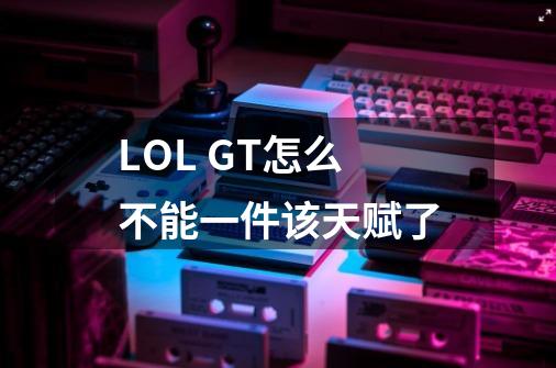 LOL. GT怎么不能一件该天赋了-第1张-游戏信息-龙启网