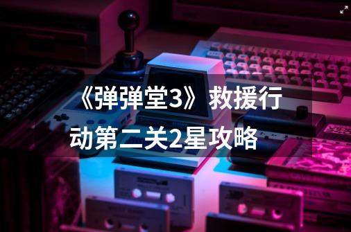 《弹弹堂3》救援行动第二关2星攻略-第1张-游戏信息-龙启网