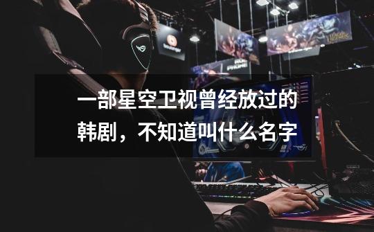 一部星空卫视曾经放过的韩剧，不知道叫什么名字-第1张-游戏信息-龙启网