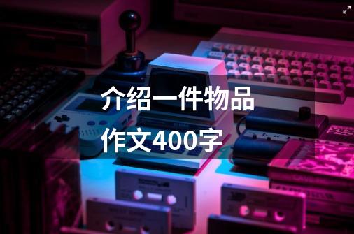 介绍一件物品作文400字-第1张-游戏信息-龙启网