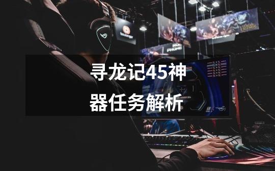 寻龙记45神器任务解析-第1张-游戏信息-龙启网