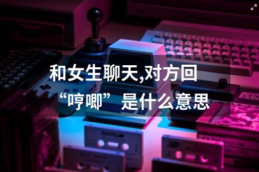 和女生聊天,对方回“哼唧”是什么意思-第1张-游戏信息-龙启网