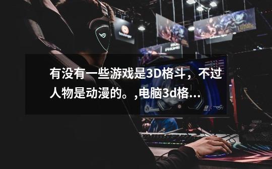 有没有一些游戏是3D格斗,不过人物是动漫的。,电脑3d格斗游戏推荐手机版-第1张-游戏信息-龙启网